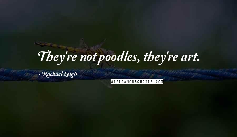 Rachael Leigh Quotes: They're not poodles, they're art.