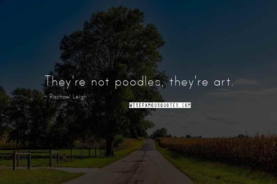 Rachael Leigh Quotes: They're not poodles, they're art.