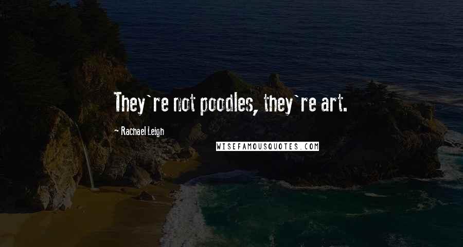 Rachael Leigh Quotes: They're not poodles, they're art.