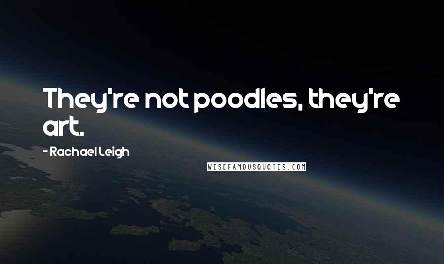 Rachael Leigh Quotes: They're not poodles, they're art.