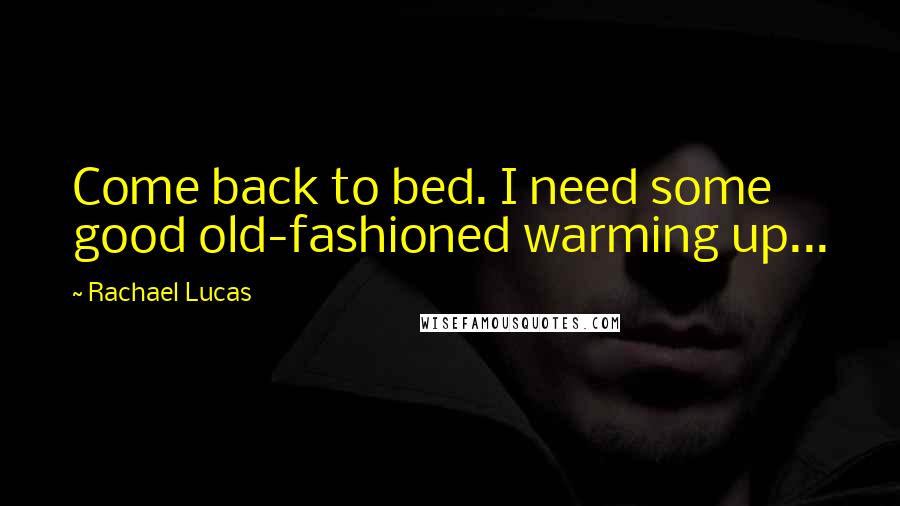 Rachael Lucas Quotes: Come back to bed. I need some good old-fashioned warming up...