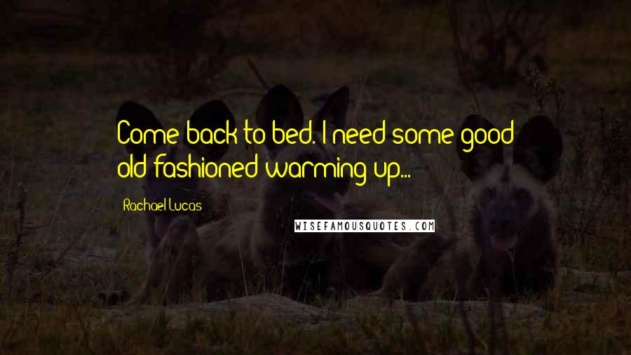 Rachael Lucas Quotes: Come back to bed. I need some good old-fashioned warming up...