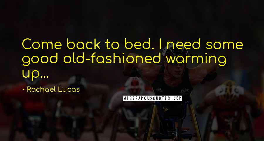 Rachael Lucas Quotes: Come back to bed. I need some good old-fashioned warming up...