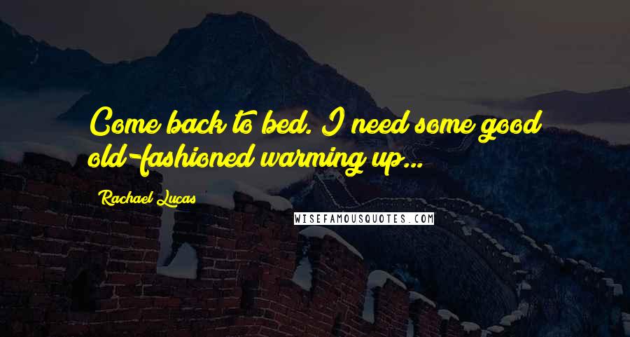 Rachael Lucas Quotes: Come back to bed. I need some good old-fashioned warming up...