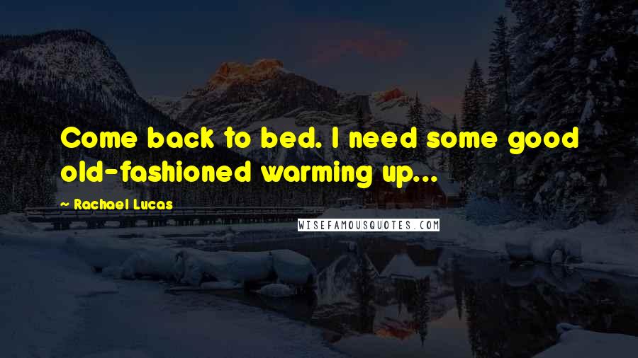 Rachael Lucas Quotes: Come back to bed. I need some good old-fashioned warming up...