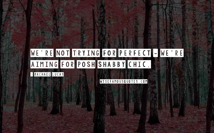 Rachael Lucas Quotes: We're not trying for perfect - we're aiming for posh shabby chic.