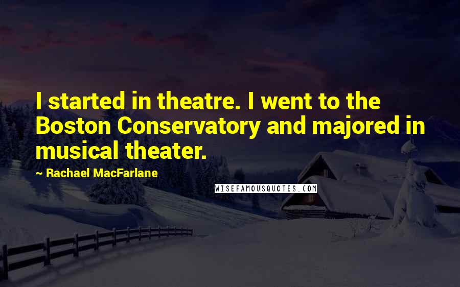 Rachael MacFarlane Quotes: I started in theatre. I went to the Boston Conservatory and majored in musical theater.