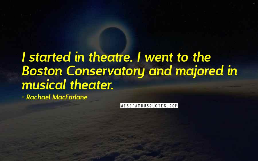 Rachael MacFarlane Quotes: I started in theatre. I went to the Boston Conservatory and majored in musical theater.