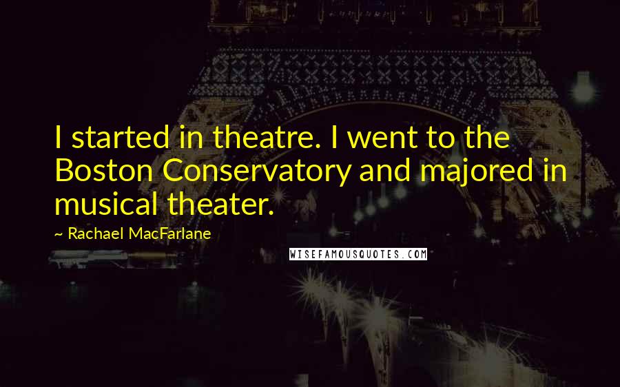 Rachael MacFarlane Quotes: I started in theatre. I went to the Boston Conservatory and majored in musical theater.