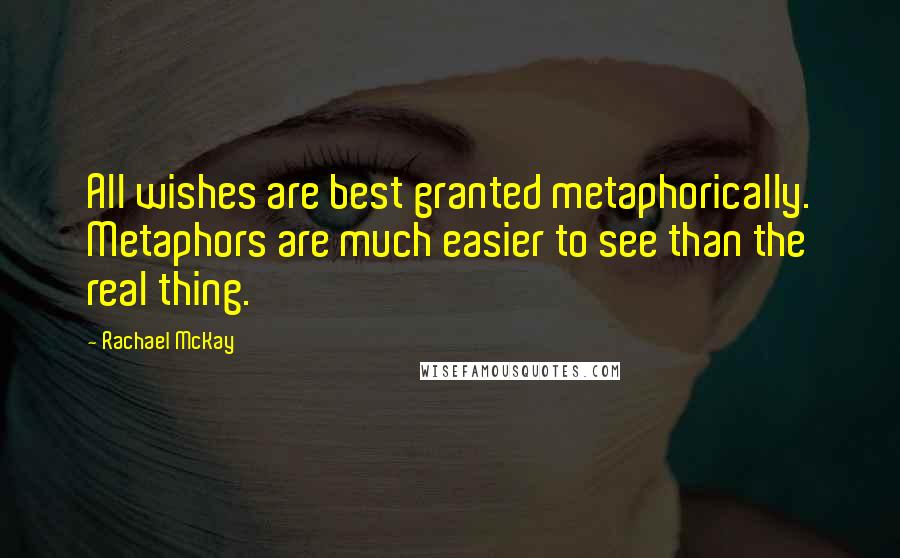 Rachael McKay Quotes: All wishes are best granted metaphorically. Metaphors are much easier to see than the real thing.