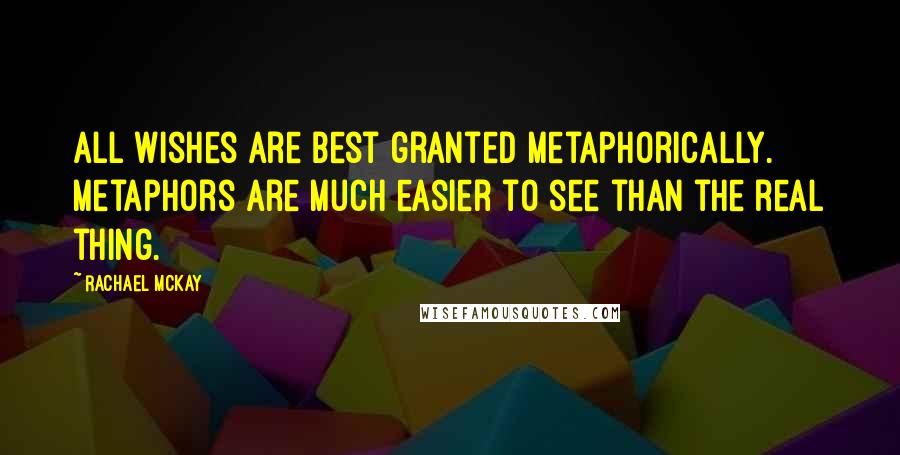 Rachael McKay Quotes: All wishes are best granted metaphorically. Metaphors are much easier to see than the real thing.