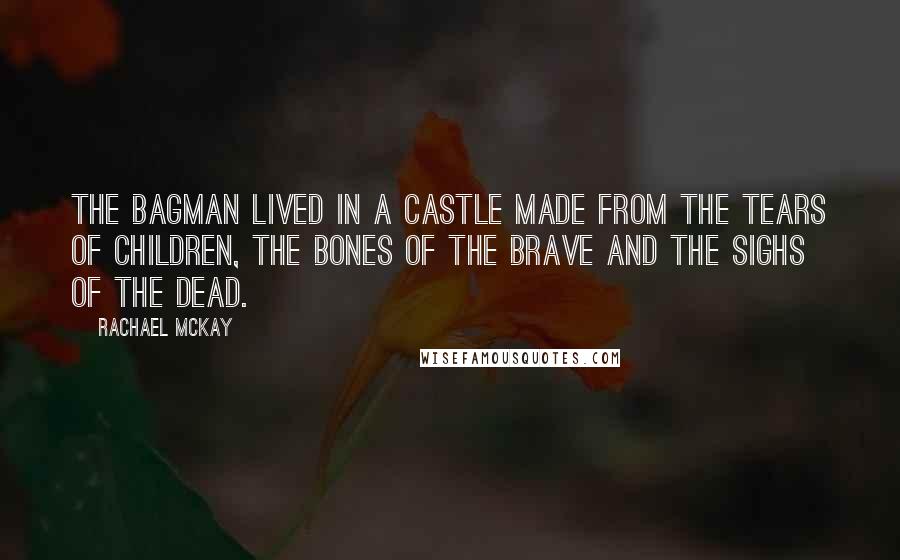 Rachael McKay Quotes: The Bagman lived in a castle made from the tears of children, the bones of the brave and the sighs of the dead.