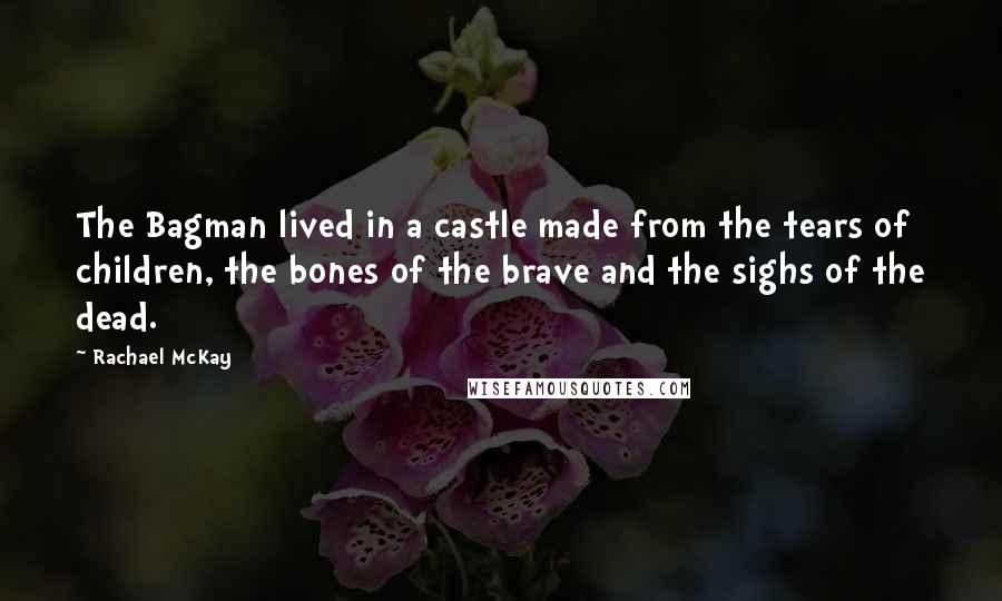 Rachael McKay Quotes: The Bagman lived in a castle made from the tears of children, the bones of the brave and the sighs of the dead.