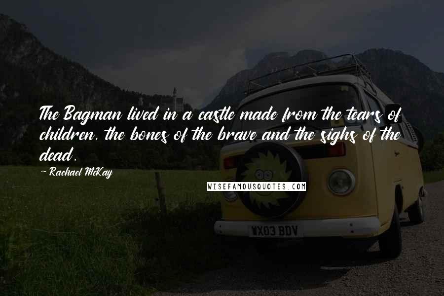 Rachael McKay Quotes: The Bagman lived in a castle made from the tears of children, the bones of the brave and the sighs of the dead.