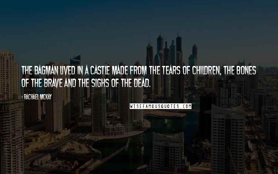 Rachael McKay Quotes: The Bagman lived in a castle made from the tears of children, the bones of the brave and the sighs of the dead.