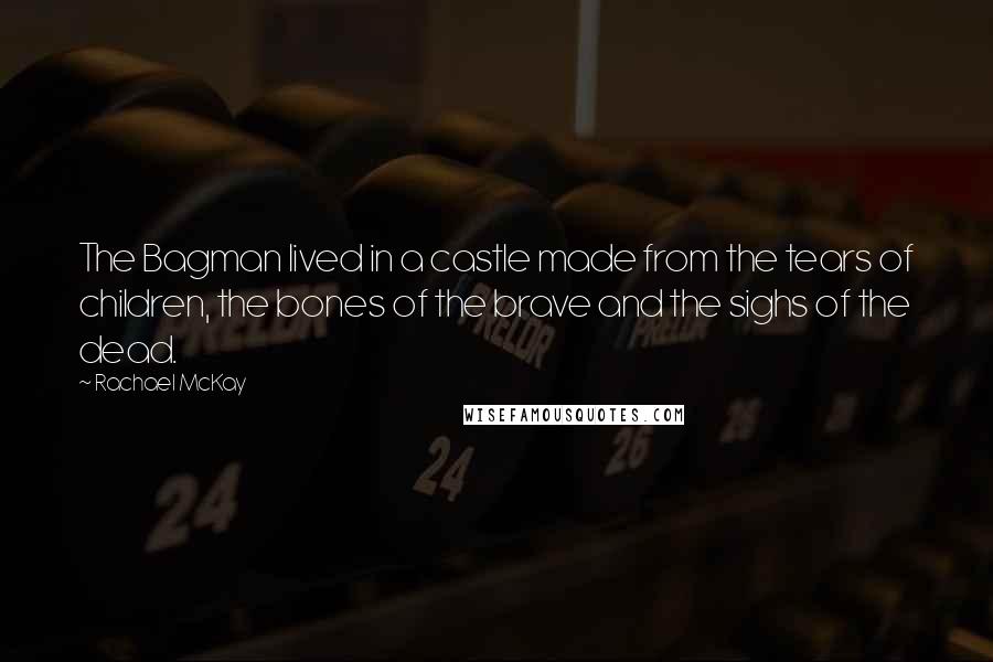 Rachael McKay Quotes: The Bagman lived in a castle made from the tears of children, the bones of the brave and the sighs of the dead.