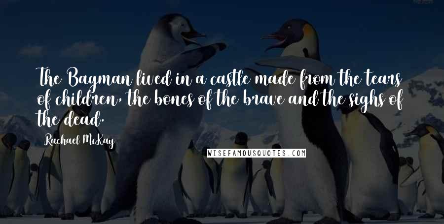 Rachael McKay Quotes: The Bagman lived in a castle made from the tears of children, the bones of the brave and the sighs of the dead.