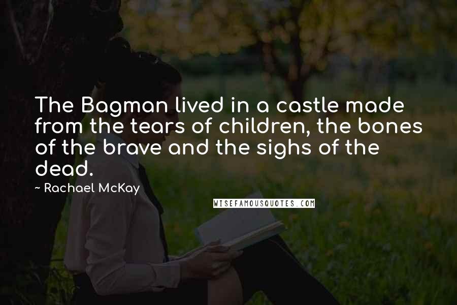 Rachael McKay Quotes: The Bagman lived in a castle made from the tears of children, the bones of the brave and the sighs of the dead.