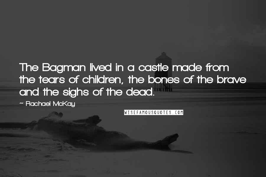 Rachael McKay Quotes: The Bagman lived in a castle made from the tears of children, the bones of the brave and the sighs of the dead.