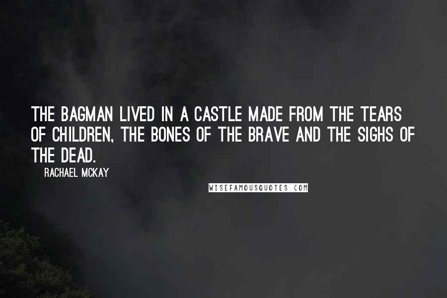 Rachael McKay Quotes: The Bagman lived in a castle made from the tears of children, the bones of the brave and the sighs of the dead.