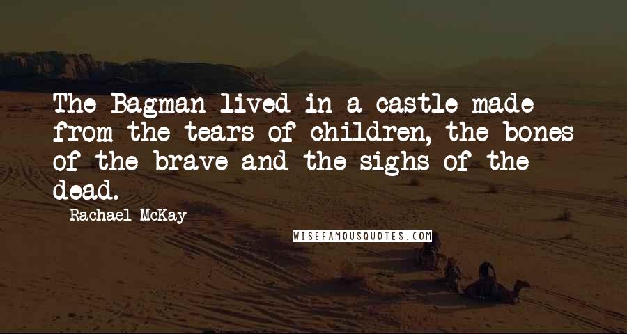 Rachael McKay Quotes: The Bagman lived in a castle made from the tears of children, the bones of the brave and the sighs of the dead.