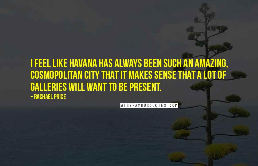 Rachael Price Quotes: I feel like Havana has always been such an amazing, cosmopolitan city that it makes sense that a lot of galleries will want to be present.