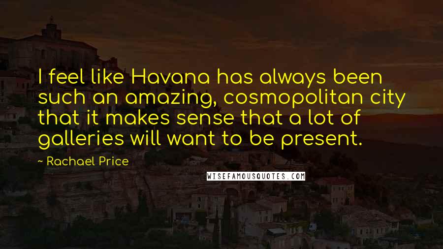 Rachael Price Quotes: I feel like Havana has always been such an amazing, cosmopolitan city that it makes sense that a lot of galleries will want to be present.