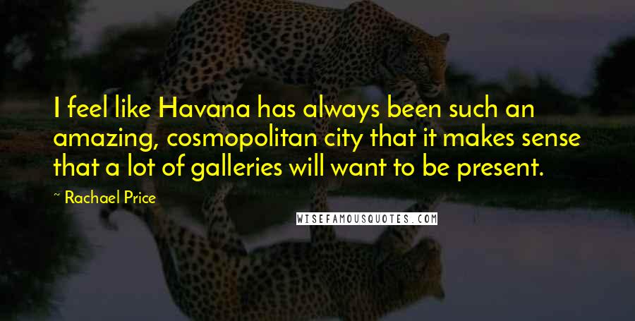Rachael Price Quotes: I feel like Havana has always been such an amazing, cosmopolitan city that it makes sense that a lot of galleries will want to be present.