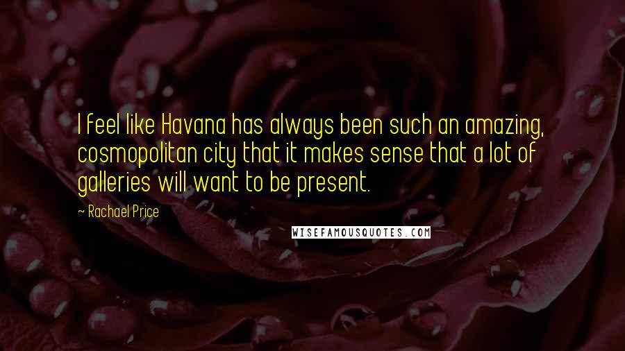 Rachael Price Quotes: I feel like Havana has always been such an amazing, cosmopolitan city that it makes sense that a lot of galleries will want to be present.