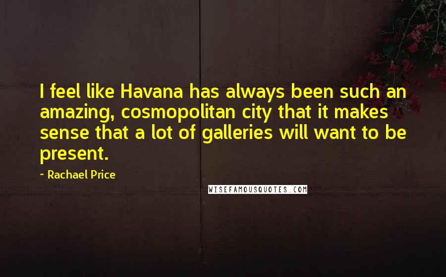 Rachael Price Quotes: I feel like Havana has always been such an amazing, cosmopolitan city that it makes sense that a lot of galleries will want to be present.