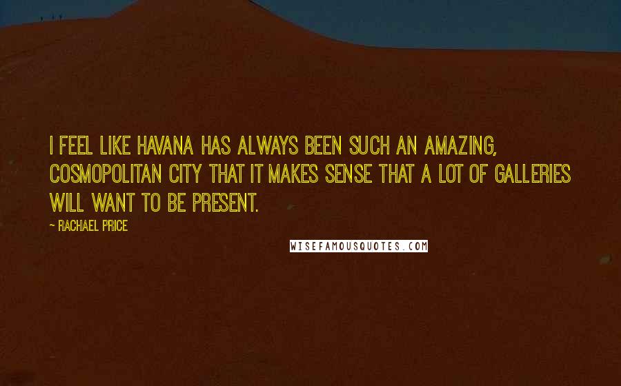 Rachael Price Quotes: I feel like Havana has always been such an amazing, cosmopolitan city that it makes sense that a lot of galleries will want to be present.