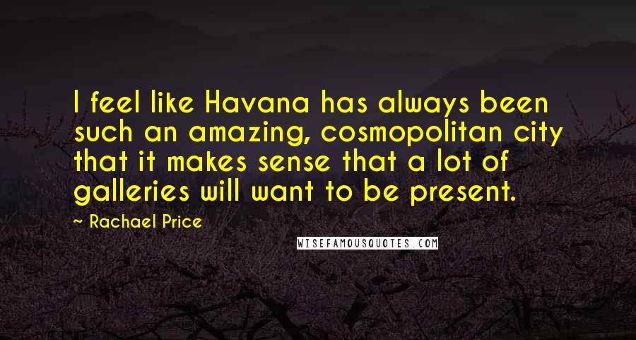 Rachael Price Quotes: I feel like Havana has always been such an amazing, cosmopolitan city that it makes sense that a lot of galleries will want to be present.