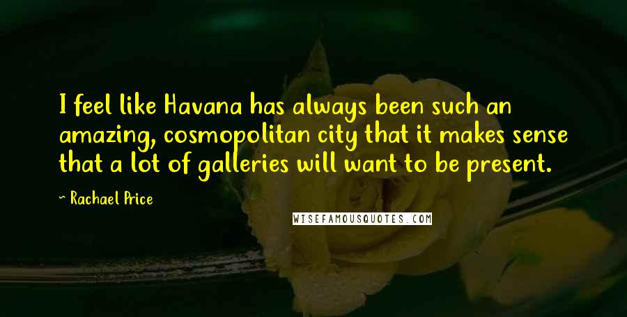 Rachael Price Quotes: I feel like Havana has always been such an amazing, cosmopolitan city that it makes sense that a lot of galleries will want to be present.