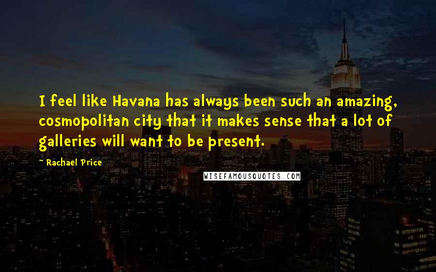 Rachael Price Quotes: I feel like Havana has always been such an amazing, cosmopolitan city that it makes sense that a lot of galleries will want to be present.
