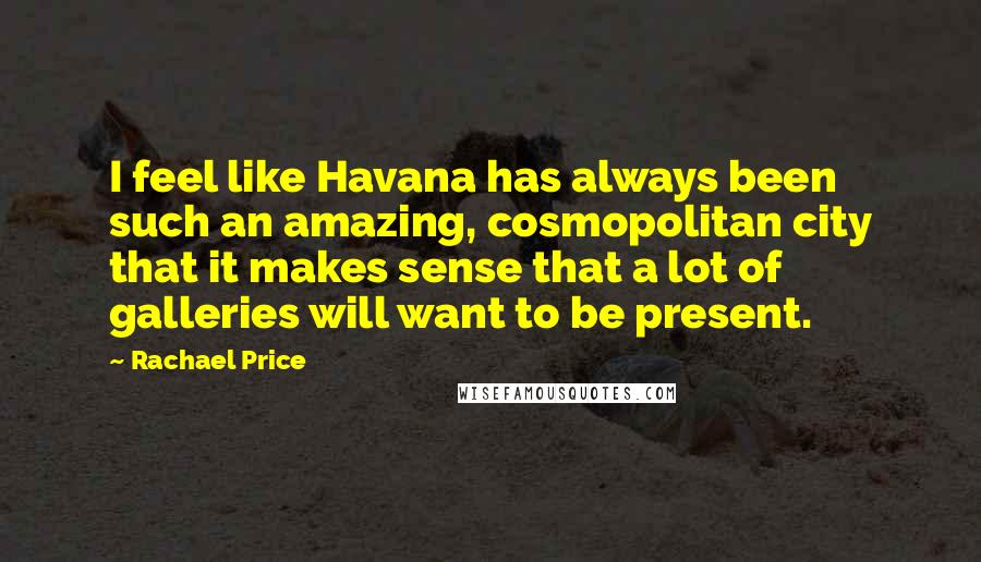 Rachael Price Quotes: I feel like Havana has always been such an amazing, cosmopolitan city that it makes sense that a lot of galleries will want to be present.