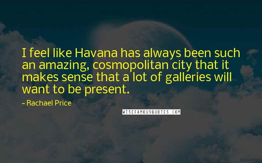 Rachael Price Quotes: I feel like Havana has always been such an amazing, cosmopolitan city that it makes sense that a lot of galleries will want to be present.
