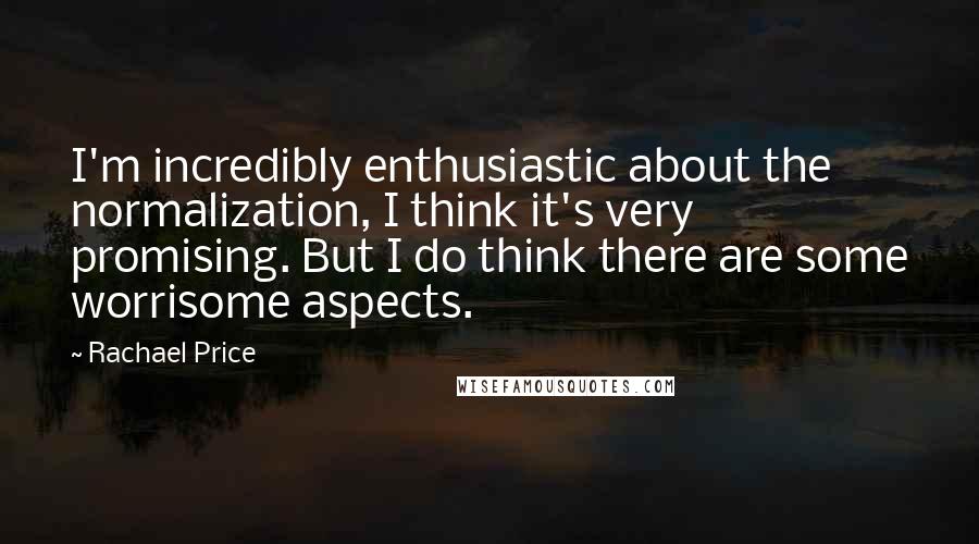 Rachael Price Quotes: I'm incredibly enthusiastic about the normalization, I think it's very promising. But I do think there are some worrisome aspects.
