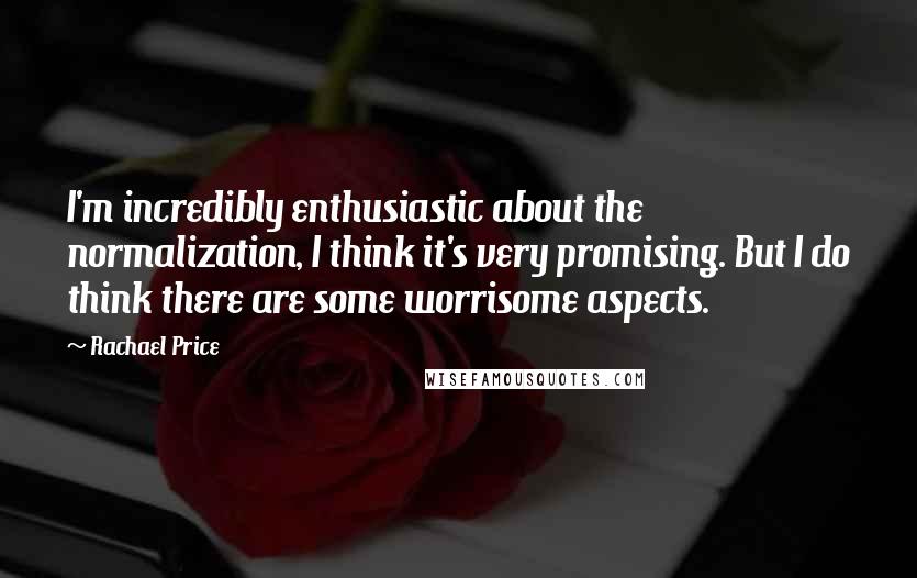 Rachael Price Quotes: I'm incredibly enthusiastic about the normalization, I think it's very promising. But I do think there are some worrisome aspects.