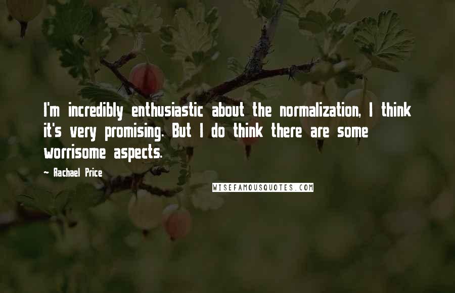 Rachael Price Quotes: I'm incredibly enthusiastic about the normalization, I think it's very promising. But I do think there are some worrisome aspects.