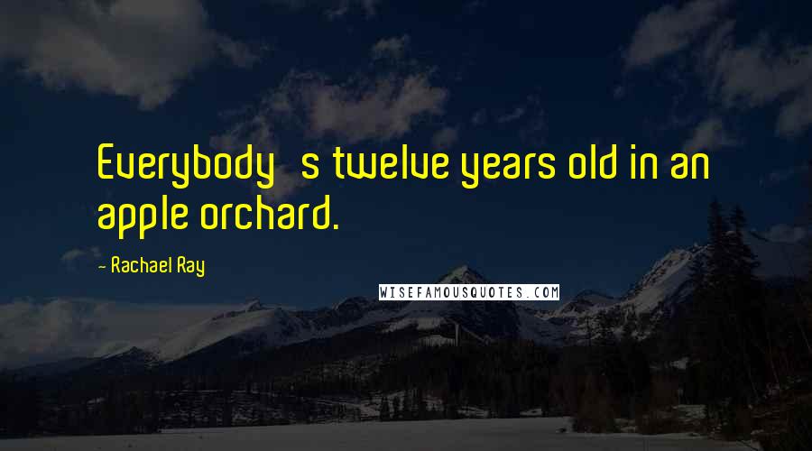 Rachael Ray Quotes: Everybody's twelve years old in an apple orchard.