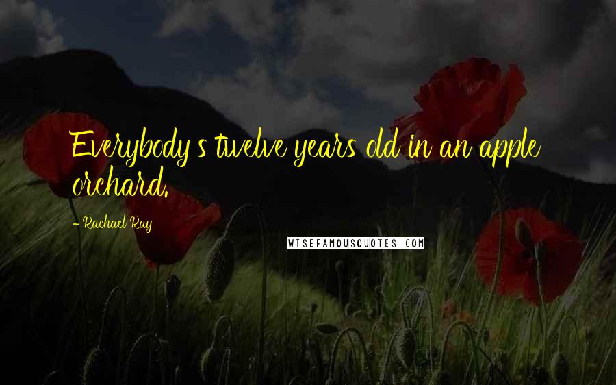 Rachael Ray Quotes: Everybody's twelve years old in an apple orchard.