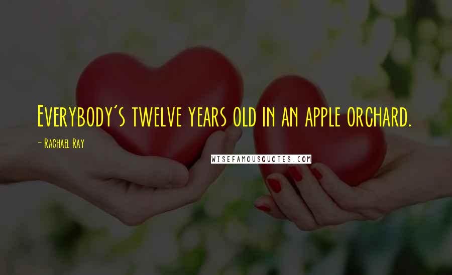 Rachael Ray Quotes: Everybody's twelve years old in an apple orchard.