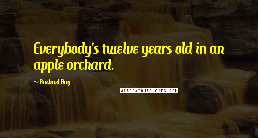 Rachael Ray Quotes: Everybody's twelve years old in an apple orchard.