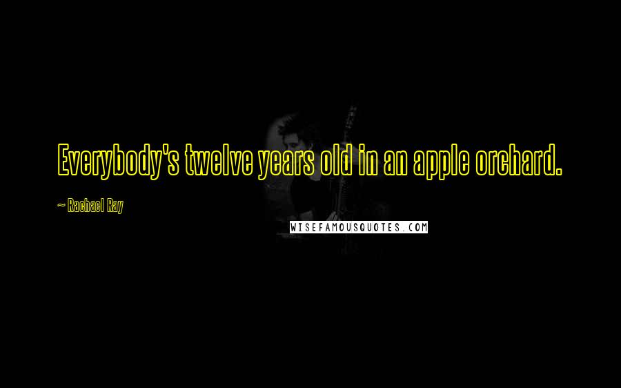 Rachael Ray Quotes: Everybody's twelve years old in an apple orchard.