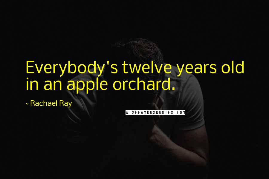 Rachael Ray Quotes: Everybody's twelve years old in an apple orchard.