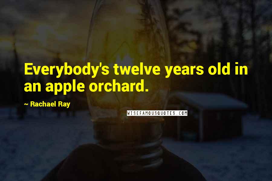 Rachael Ray Quotes: Everybody's twelve years old in an apple orchard.