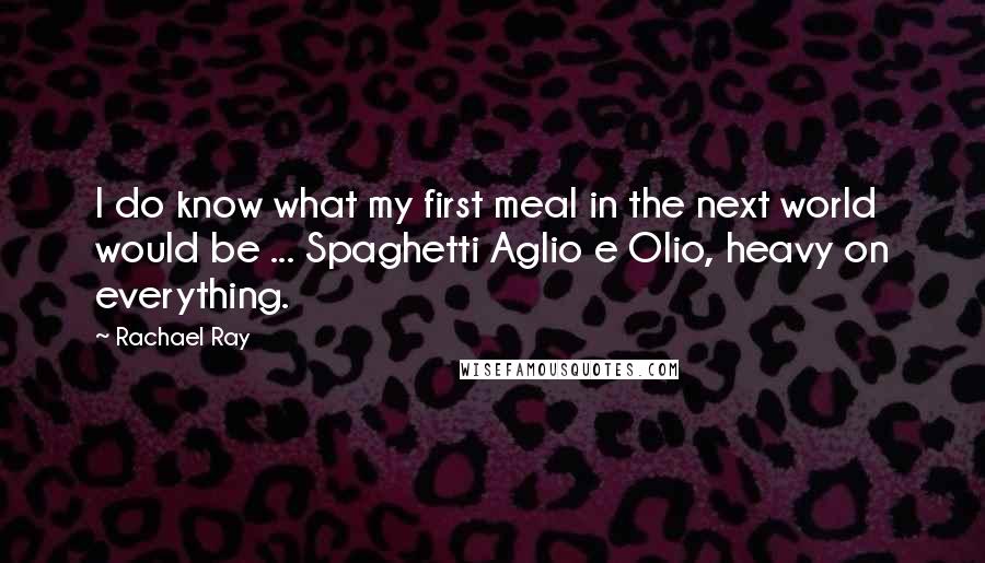 Rachael Ray Quotes: I do know what my first meal in the next world would be ... Spaghetti Aglio e Olio, heavy on everything.