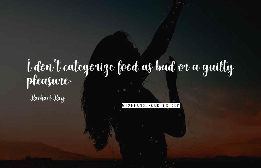 Rachael Ray Quotes: I don't categorize food as bad or a guilty pleasure.