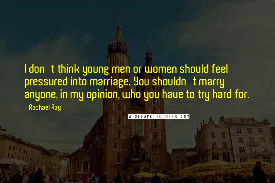 Rachael Ray Quotes: I don't think young men or women should feel pressured into marriage. You shouldn't marry anyone, in my opinion, who you have to try hard for.