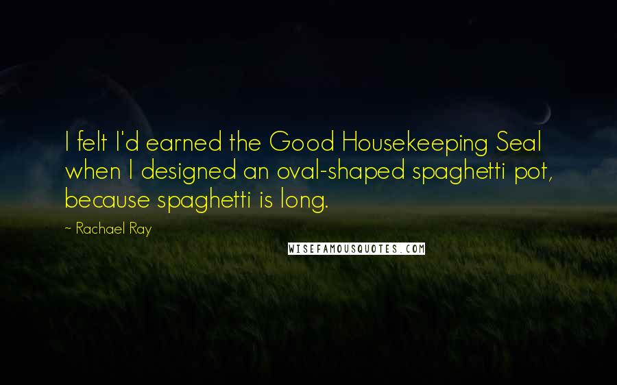 Rachael Ray Quotes: I felt I'd earned the Good Housekeeping Seal when I designed an oval-shaped spaghetti pot, because spaghetti is long.